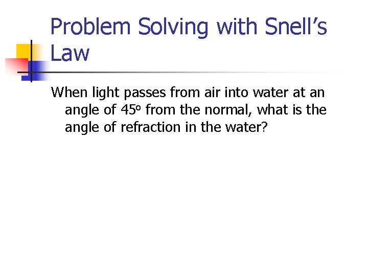Problem Solving with Snell’s Law When light passes from air into water at an