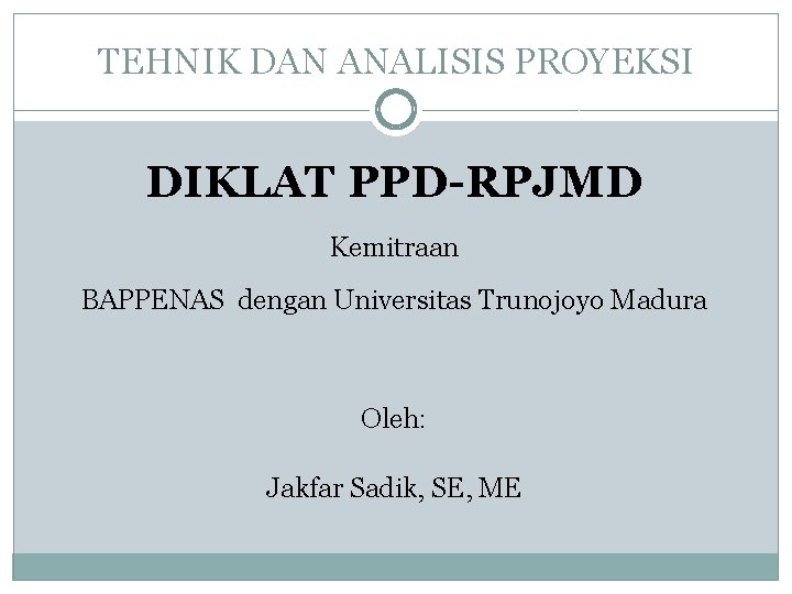 TEHNIK DAN ANALISIS PROYEKSI DIKLAT PPD-RPJMD Kemitraan BAPPENAS dengan Universitas Trunojoyo Madura Oleh: Jakfar