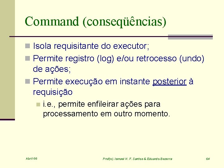 Command (conseqüências) n Isola requisitante do executor; n Permite registro (log) e/ou retrocesso (undo)