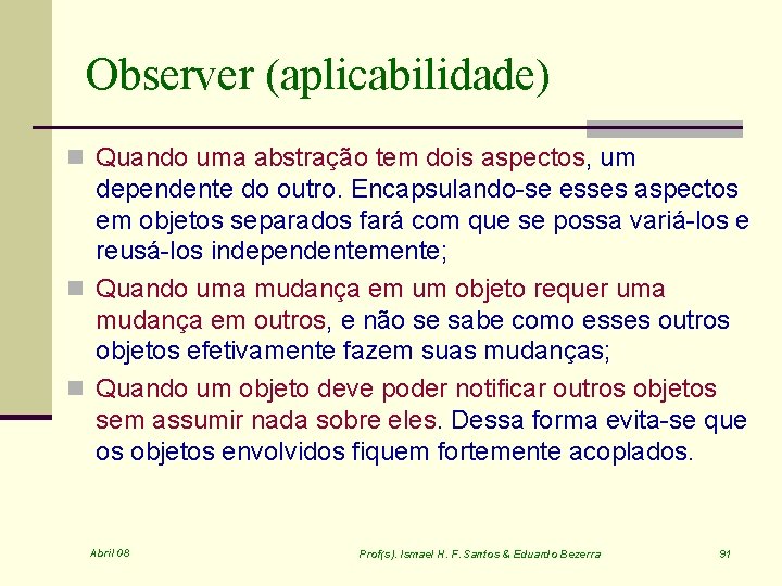 Observer (aplicabilidade) n Quando uma abstração tem dois aspectos, um dependente do outro. Encapsulando-se