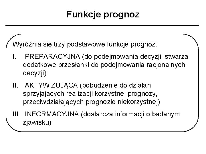 Funkcje prognoz Wyróżnia się trzy podstawowe funkcje prognoz: I. PREPARACYJNA (do podejmowania decyzji, stwarza