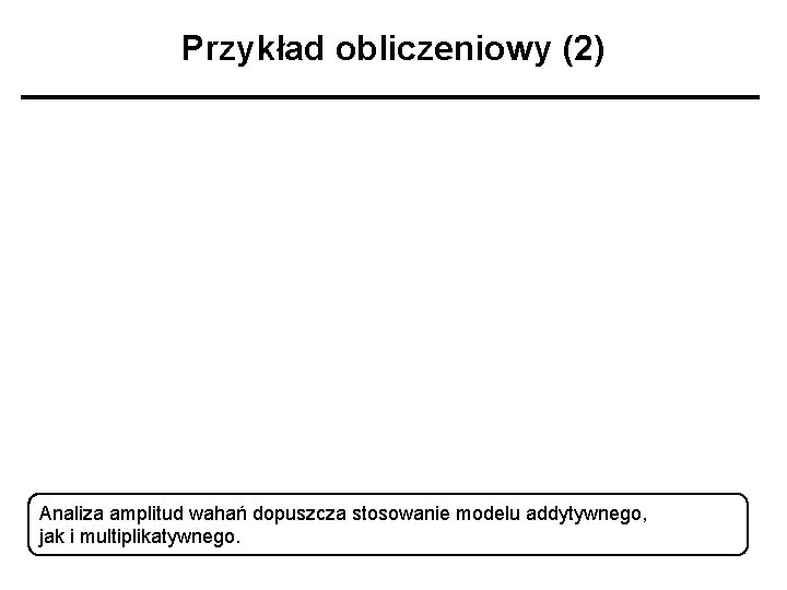 Przykład obliczeniowy (2) Analiza amplitud wahań dopuszcza stosowanie modelu addytywnego, jak i multiplikatywnego. 