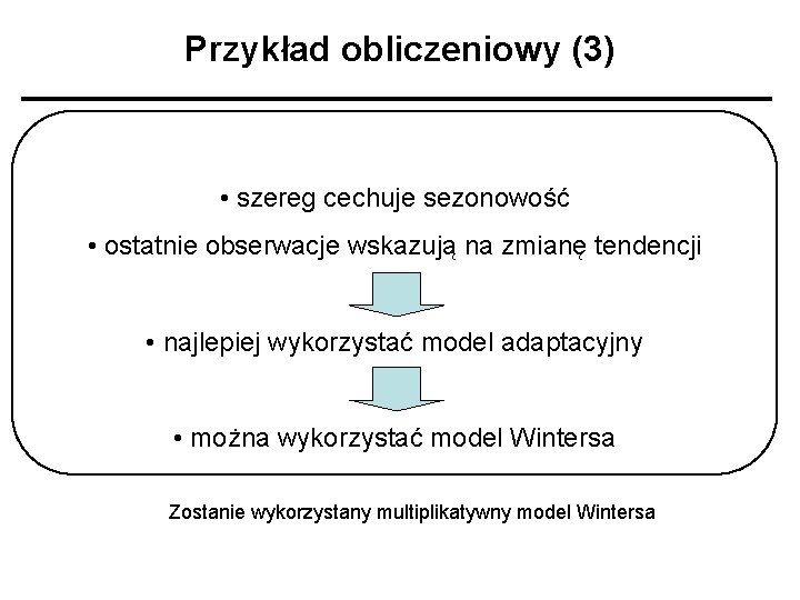 Przykład obliczeniowy (3) • szereg cechuje sezonowość • ostatnie obserwacje wskazują na zmianę tendencji