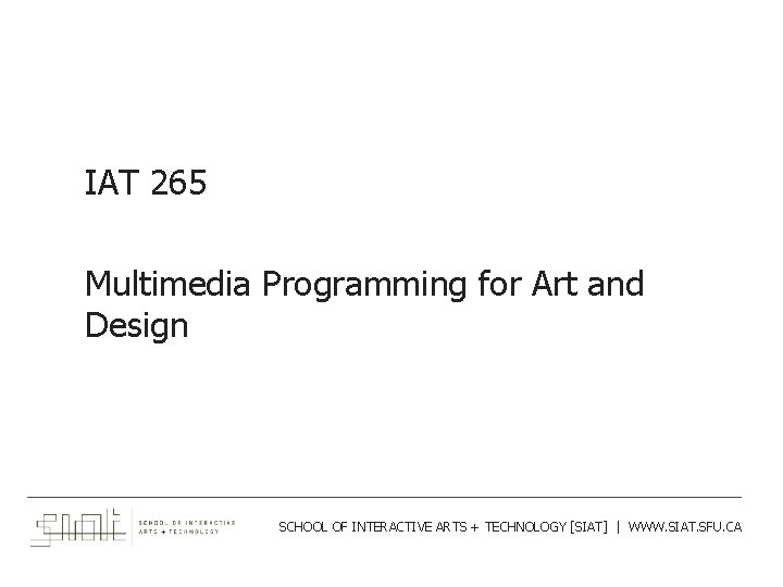 IAT 265 Multimedia Programming for Art and Design ___________________________________________ SCHOOL OF INTERACTIVE ARTS +