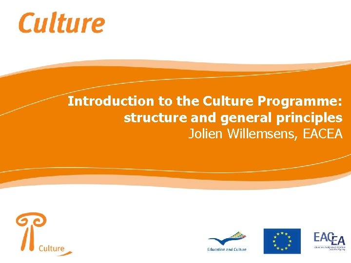 Introduction to the Culture Programme: structure and general principles Jolien Willemsens, EACEA 