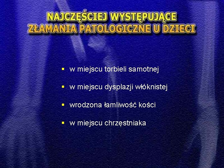 § w miejscu torbieli samotnej § w miejscu dysplazji włóknistej § wrodzona łamliwość kości