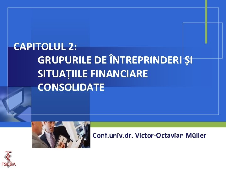 CAPITOLUL 2: GRUPURILE DE ÎNTREPRINDERI ȘI SITUAȚIILE FINANCIARE CONSOLIDATE Conf. univ. dr. Victor-Octavian Müller