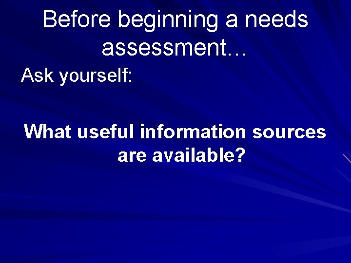 Before beginning a needs assessment… Ask yourself: What useful information sources are available? 