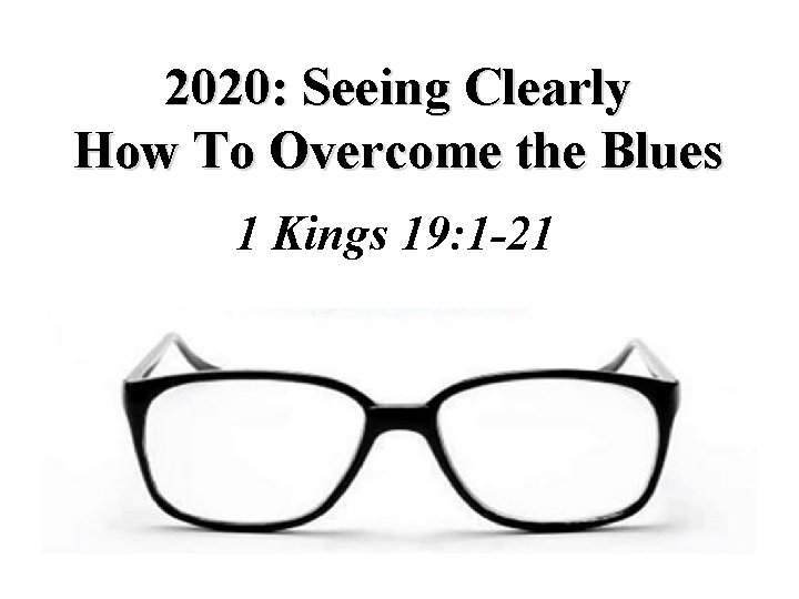 2020: Seeing Clearly How To Overcome the Blues 1 Kings 19: 1 -21 