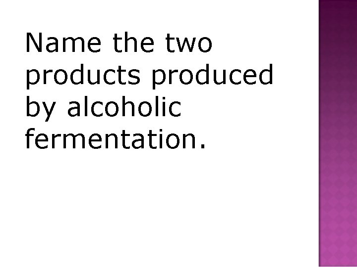 Name the two products produced by alcoholic fermentation. 