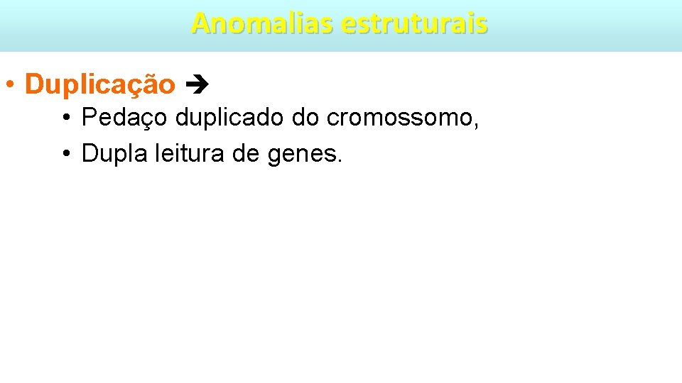 Anomalias estruturais • Duplicação • Pedaço duplicado do cromossomo, • Dupla leitura de genes.