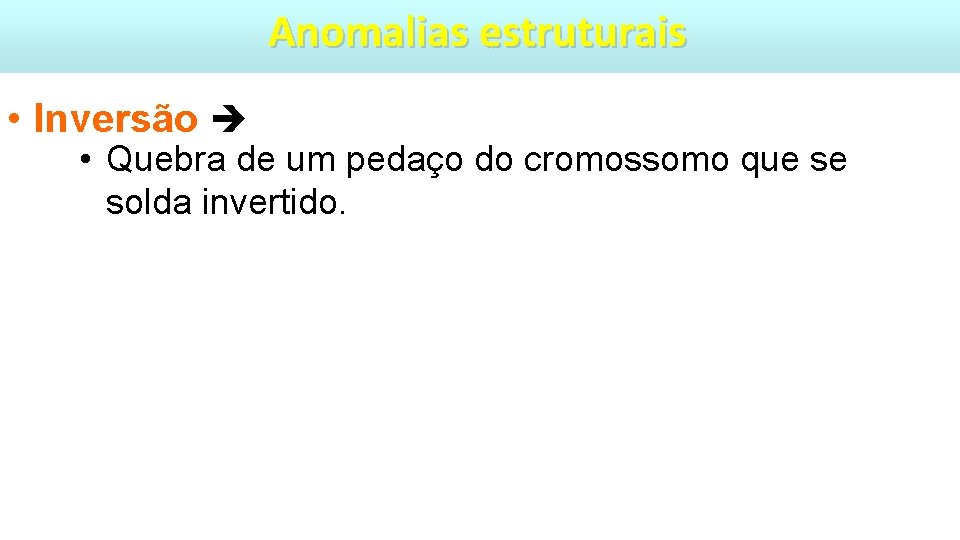 Anomalias estruturais • Inversão • Quebra de um pedaço do cromossomo que se solda