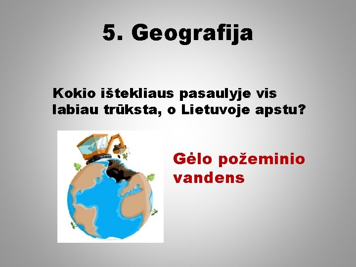 5. Geografija Kokio ištekliaus pasaulyje vis labiau trūksta, o Lietuvoje apstu? Gėlo požeminio vandens