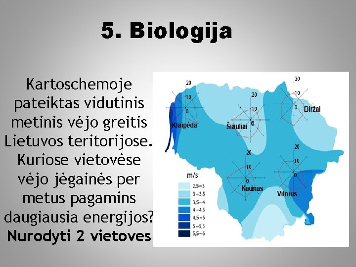 5. Biologija Kartoschemoje pateiktas vidutinis metinis vėjo greitis Lietuvos teritorijose. Kuriose vietovėse vėjo jėgainės