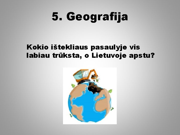 5. Geografija Kokio ištekliaus pasaulyje vis labiau trūksta, o Lietuvoje apstu? 