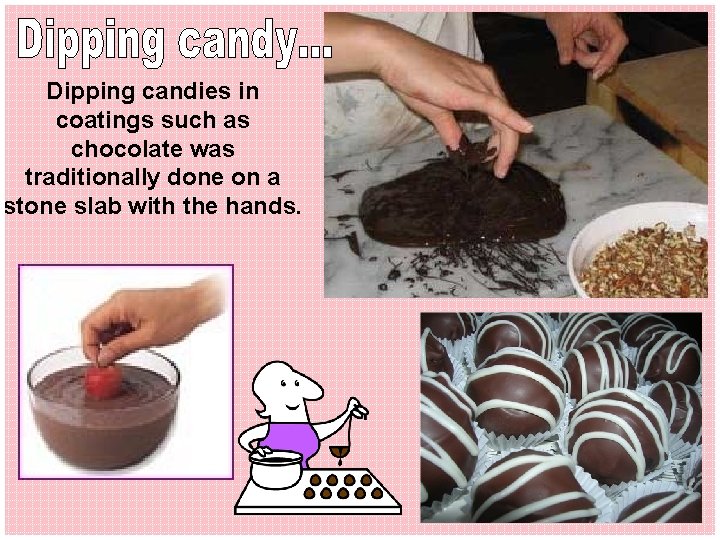 Dipping candies in coatings such as chocolate was traditionally done on a stone slab