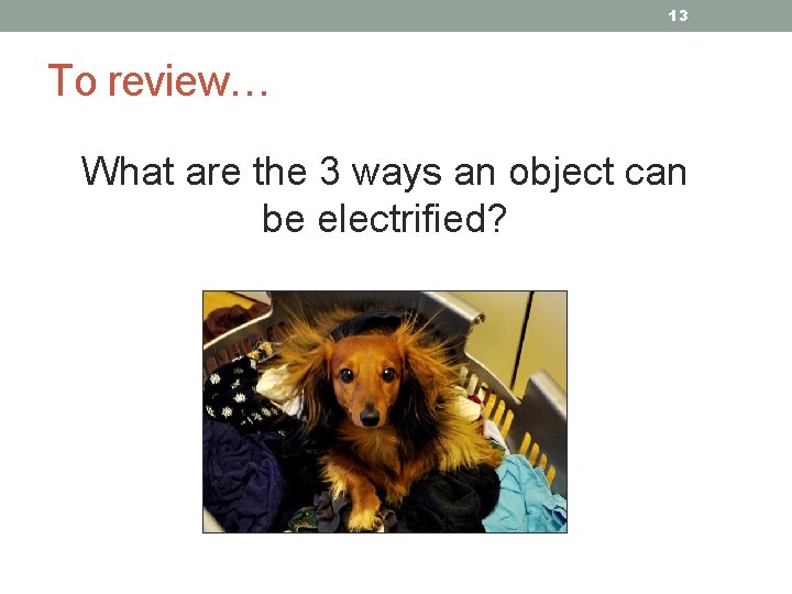 13 To review… What are the 3 ways an object can be electrified? 