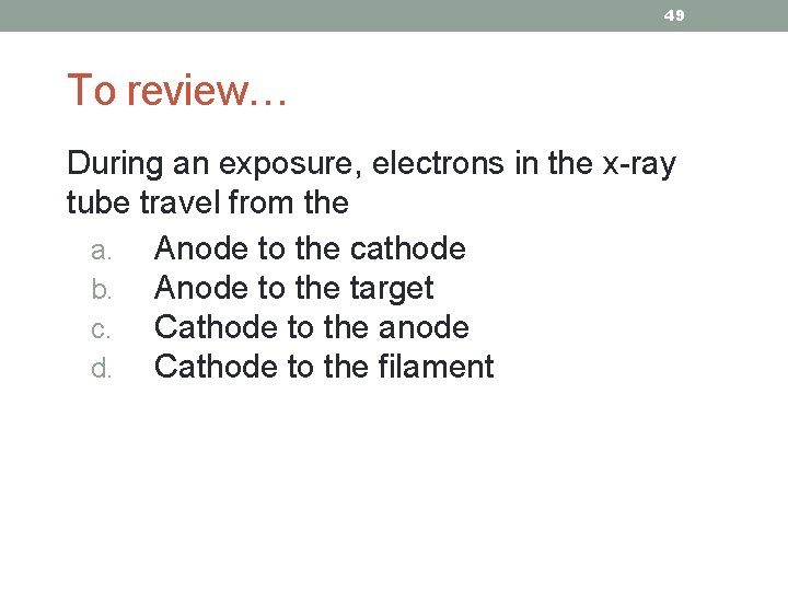 49 To review… During an exposure, electrons in the x-ray tube travel from the
