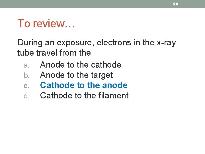 50 To review… During an exposure, electrons in the x-ray tube travel from the