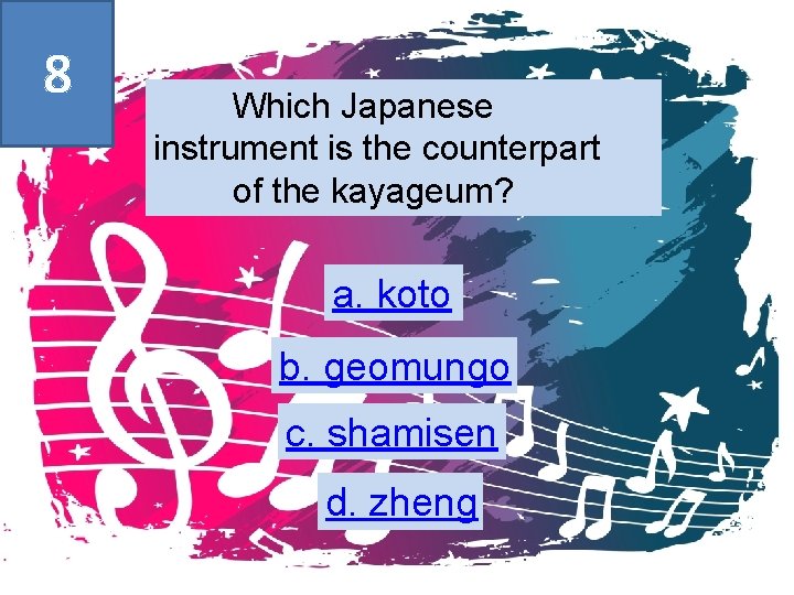 8 Which Japanese instrument is the counterpart of the kayageum? a. koto b. geomungo