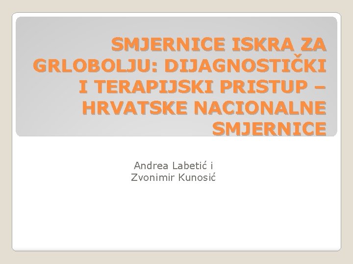 SMJERNICE ISKRA ZA GRLOBOLJU: DIJAGNOSTIČKI I TERAPIJSKI PRISTUP – HRVATSKE NACIONALNE SMJERNICE Andrea Labetić