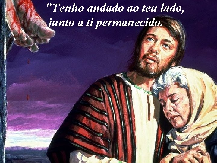"Tenho andado ao teu lado, junto a ti permanecido. 