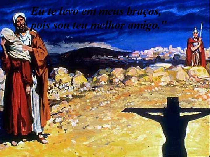 Eu te levo em meus braços, pois sou teu melhor amigo. " 