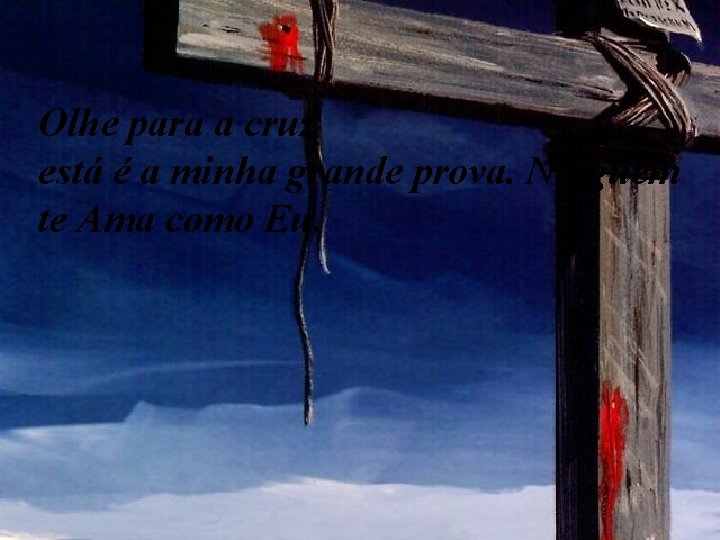 Olhe para a cruz está é a minha grande prova. Ninguém te Ama como