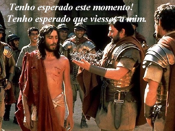Tenho esperado este momento! Tenho esperado que viesses a mim. 