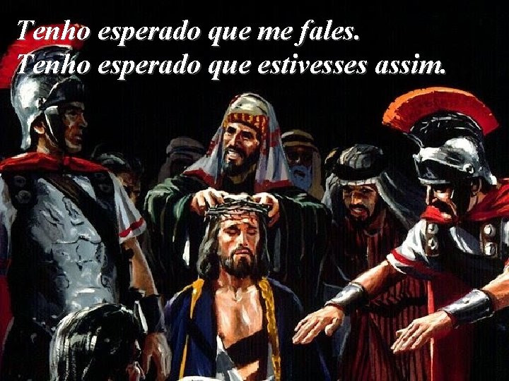 Tenho esperado que me fales. Tenho esperado que estivesses assim. 