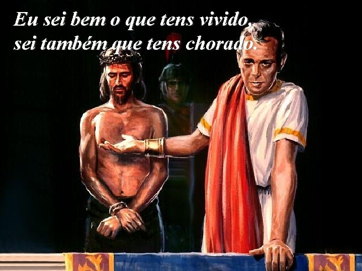 Eu sei bem o que tens vivido, sei também que tens chorado. 
