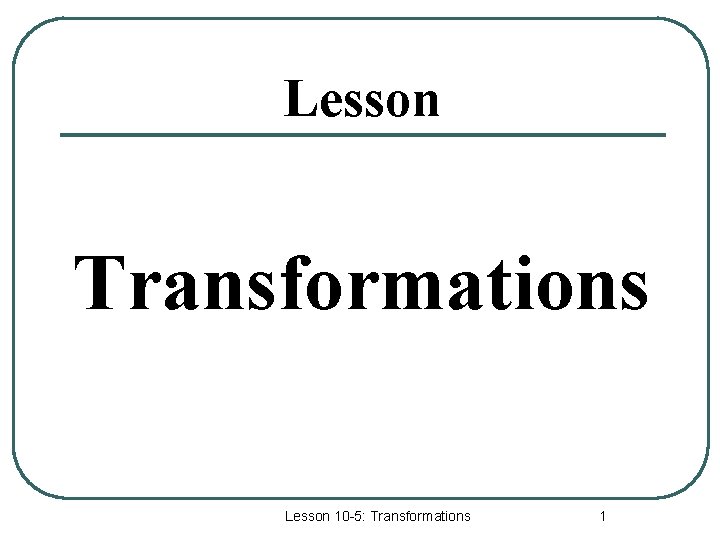 Lesson Transformations Lesson 10 -5: Transformations 1 