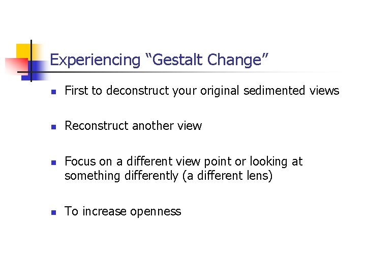 Experiencing “Gestalt Change” n First to deconstruct your original sedimented views n Reconstruct another