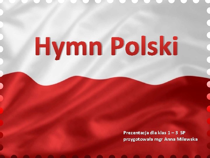 Hymn Polski Prezentacja dla klas 1 – 3 SP przygotowała mgr Anna Milewska 