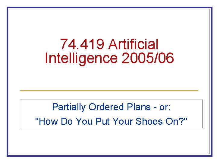 74. 419 Artificial Intelligence 2005/06 Partially Ordered Plans - or: "How Do You Put