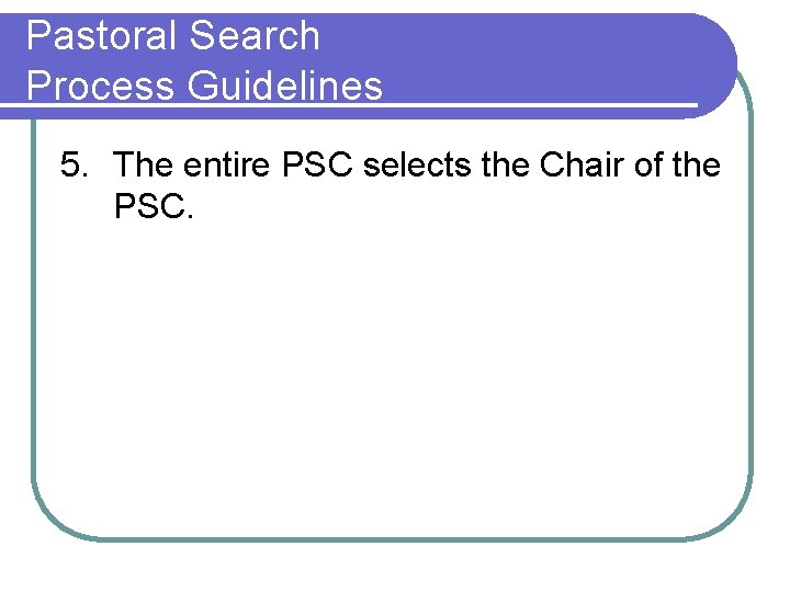 Pastoral Search Process Guidelines 5. The entire PSC selects the Chair of the PSC.