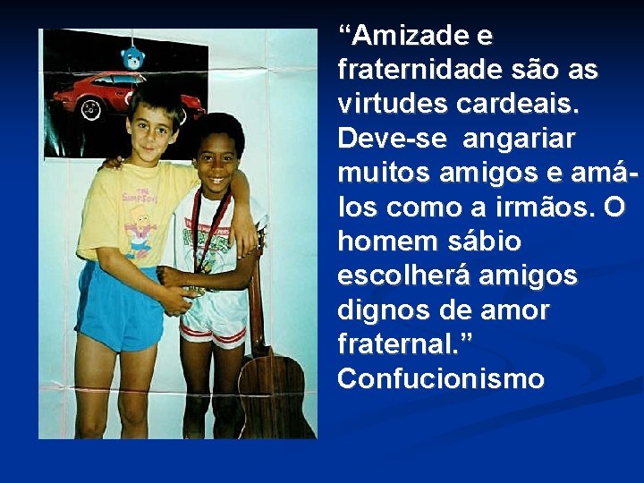 “Amizade e fraternidade são as virtudes cardeais. Deve-se angariar muitos amigos e amálos como “Amizade e fraternidade são as virtudes cardeais. Deve-se angariar muitos amigos e amálos como