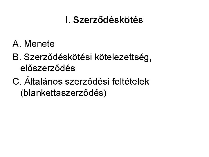 I. Szerződéskötés A. Menete B. Szerződéskötési kötelezettség, előszerződés C. Általános szerződési feltételek (blankettaszerződés) 