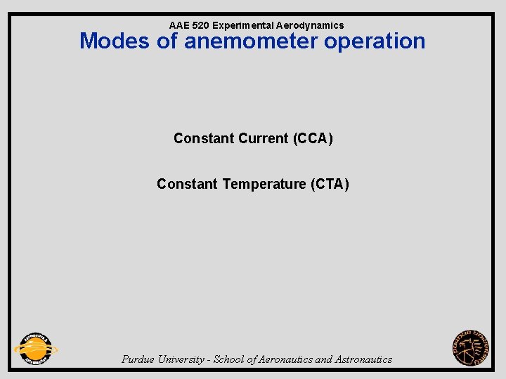 AAE 520 Experimental Aerodynamics Modes of anemometer operation Constant Current (CCA) Constant Temperature (CTA)