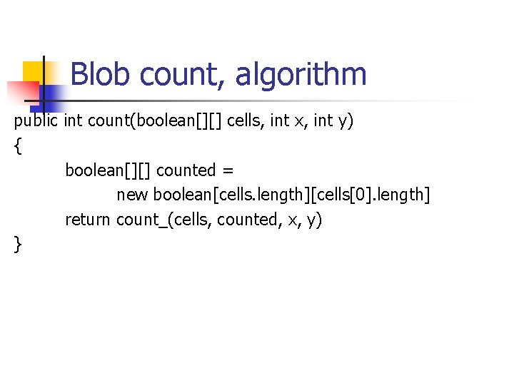 Blob count, algorithm public int count(boolean[][] cells, int x, int y) { boolean[][] counted