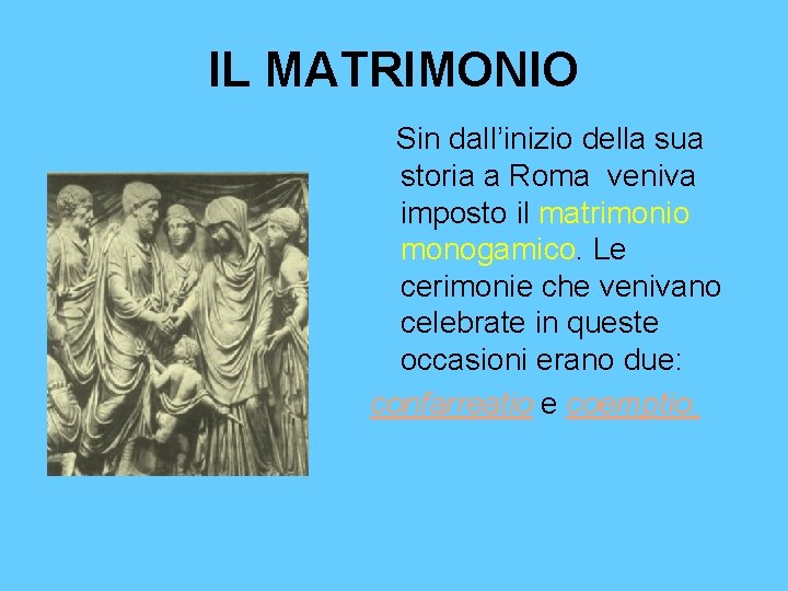 IL MATRIMONIO Sin dall’inizio della sua storia a Roma veniva imposto il matrimonio monogamico.