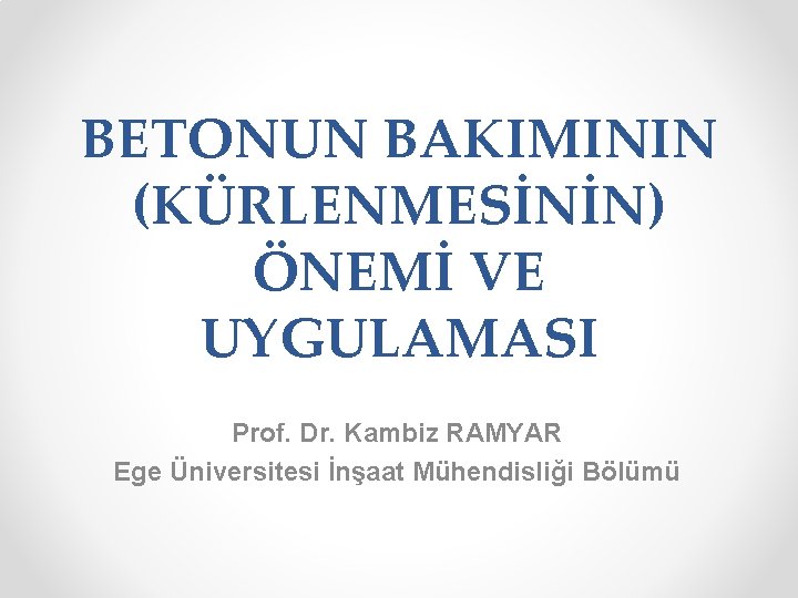 BETONUN BAKIMININ (KÜRLENMESİNİN) ÖNEMİ VE UYGULAMASI Prof. Dr. Kambiz RAMYAR Ege Üniversitesi İnşaat Mühendisliği