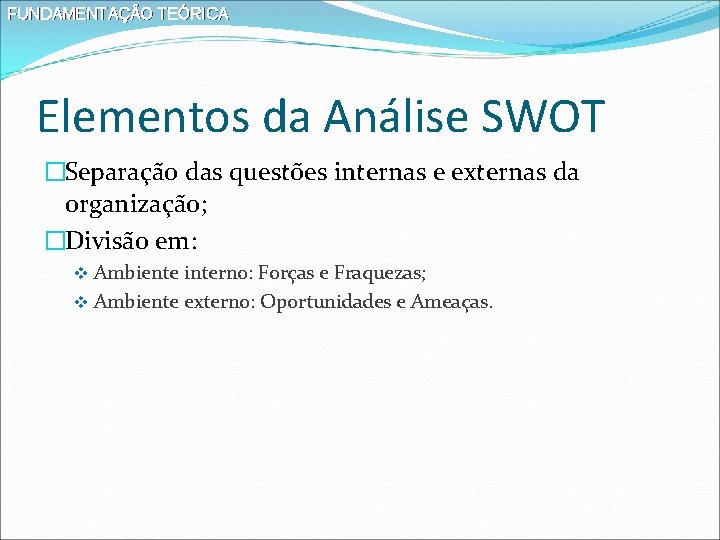 FUNDAMENTAÇÃO TEÓRICA Elementos da Análise SWOT �Separação das questões internas e externas da organização;