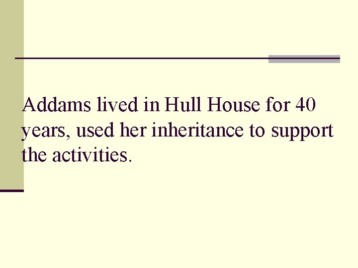 Addams lived in Hull House for 40 years, used her inheritance to support the