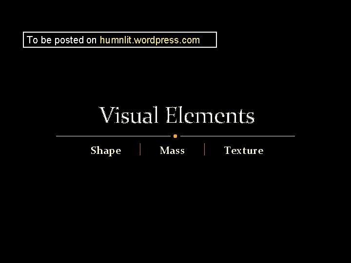 To be posted on humnlit. wordpress. com Visual Elements Shape Mass Texture 