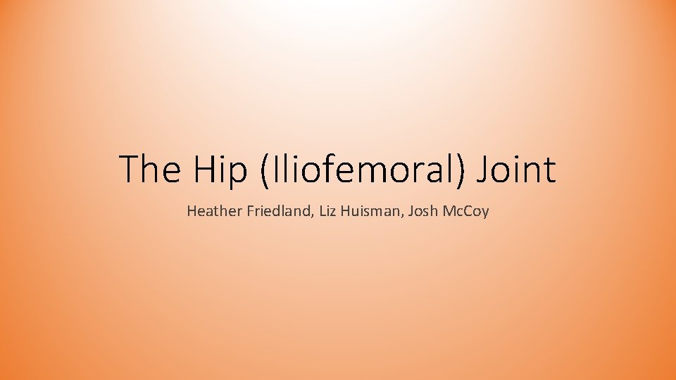 The Hip (Iliofemoral) Joint Heather Friedland, Liz Huisman, Josh Mc. Coy The Hip (Iliofemoral) Joint Heather Friedland, Liz Huisman, Josh Mc. Coy