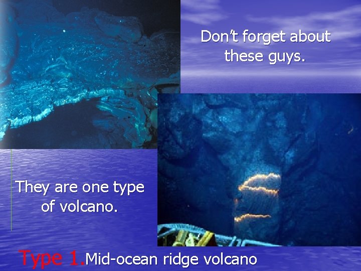 Don’t forget about these guys. They are one type of volcano. Type 1. Mid-ocean