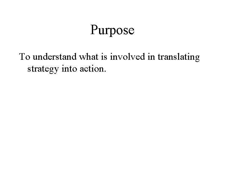 Purpose To understand what is involved in translating strategy into action. 