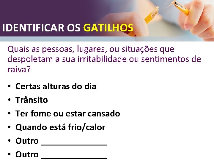 IDENTIFICAR OS GATILHOS Quais as pessoas, lugares, ou situações que despoletam a sua irritabilidade