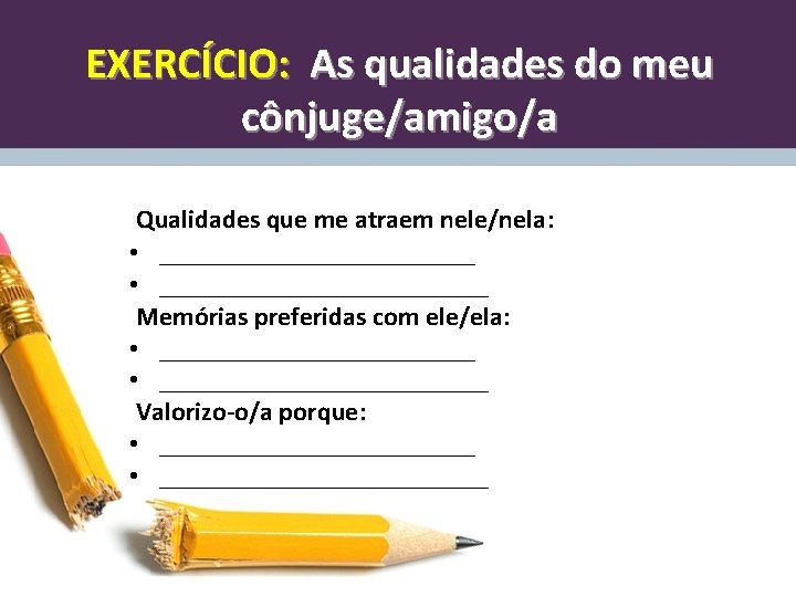 EXERCÍCIO: As qualidades do meu cônjuge/amigo/a Qualidades que me atraem nele/nela: • _________________________ Memórias